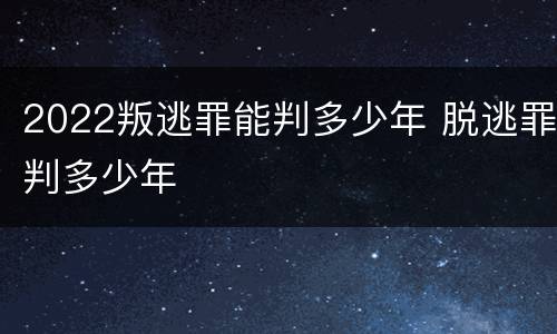 2022叛逃罪能判多少年 脱逃罪判多少年