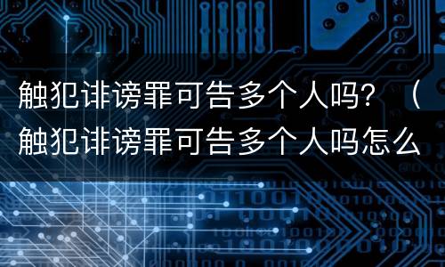 触犯诽谤罪可告多个人吗？（触犯诽谤罪可告多个人吗怎么判）