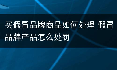 买假冒品牌商品如何处理 假冒品牌产品怎么处罚