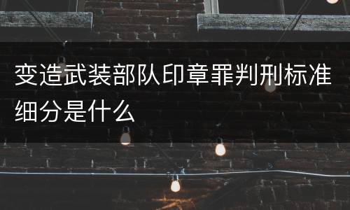 变造武装部队印章罪判刑标准细分是什么