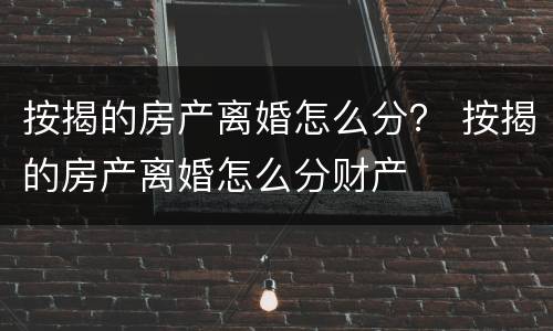 按揭的房产离婚怎么分？ 按揭的房产离婚怎么分财产
