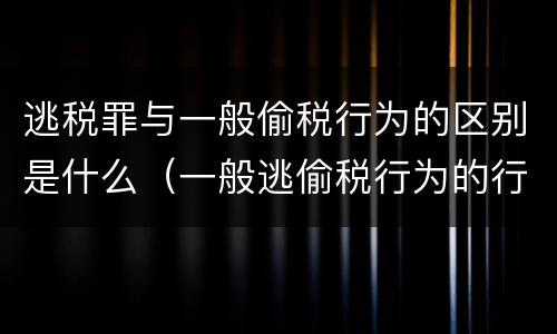 逃税罪与一般偷税行为的区别是什么（一般逃偷税行为的行政处罚）