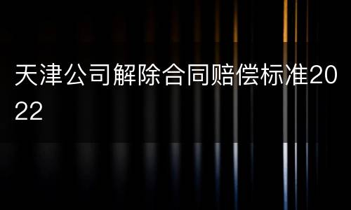天津公司解除合同赔偿标准2022