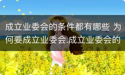 成立业委会的条件都有哪些 为何要成立业委会.成立业委会的好处有哪些