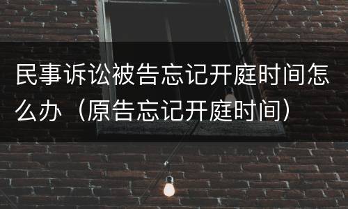 民事诉讼被告忘记开庭时间怎么办（原告忘记开庭时间）