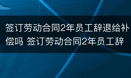 签订劳动合同2年员工辞退给补偿吗 签订劳动合同2年员工辞退给补偿吗