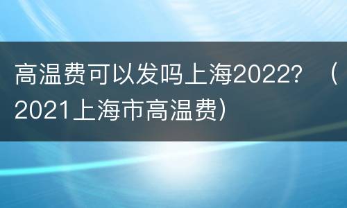 高温费可以发吗上海2022？（2021上海市高温费）