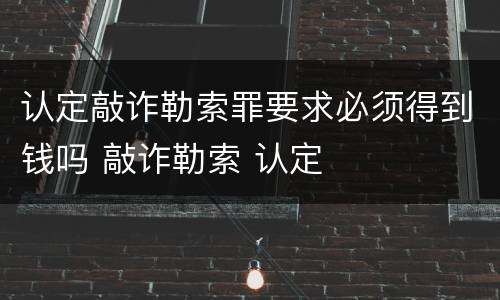 认定敲诈勒索罪要求必须得到钱吗 敲诈勒索 认定