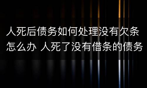 人死后债务如何处理没有欠条怎么办 人死了没有借条的债务要家人还吗