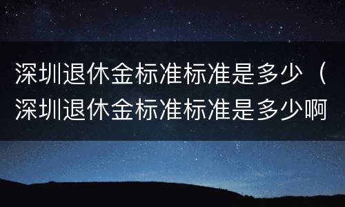 深圳退休金标准标准是多少（深圳退休金标准标准是多少啊）