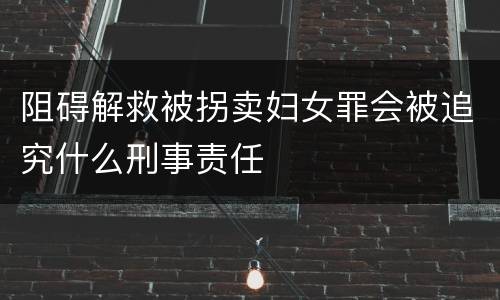 阻碍解救被拐卖妇女罪会被追究什么刑事责任