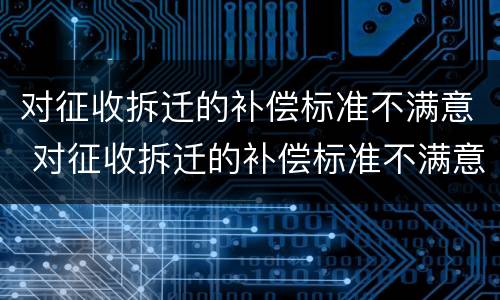 对征收拆迁的补偿标准不满意 对征收拆迁的补偿标准不满意怎么办