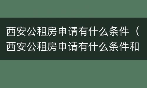 西安公租房申请有什么条件（西安公租房申请有什么条件和要求）