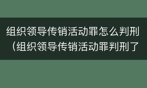 组织领导传销活动罪怎么判刑（组织领导传销活动罪判刑了7）