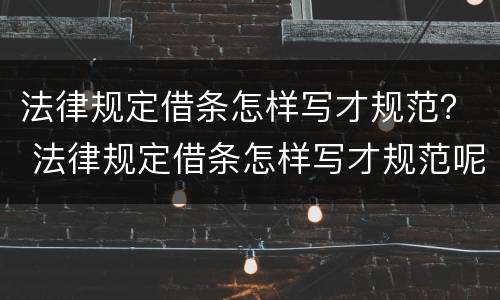 法律规定借条怎样写才规范？ 法律规定借条怎样写才规范呢
