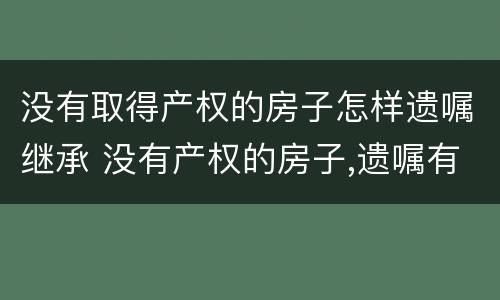 没有取得产权的房子怎样遗嘱继承 没有产权的房子,遗嘱有效吗