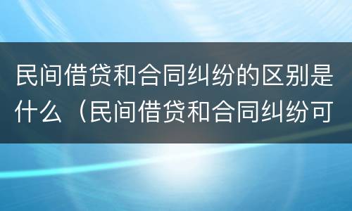 民间借贷和合同纠纷的区别是什么（民间借贷和合同纠纷可以一起起诉吗）
