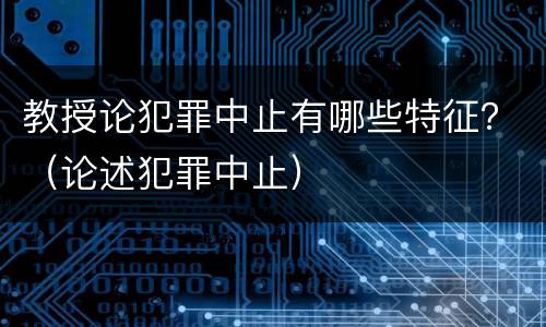 教授论犯罪中止有哪些特征？（论述犯罪中止）