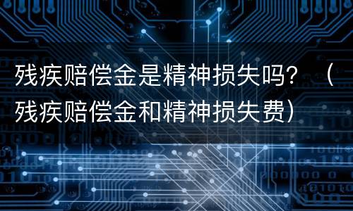 残疾赔偿金是精神损失吗？（残疾赔偿金和精神损失费）