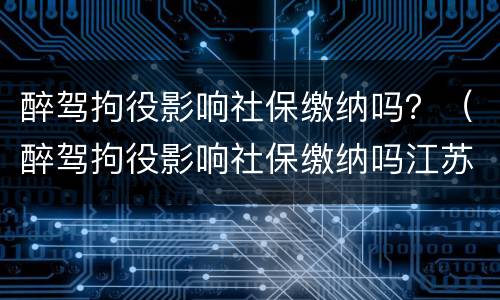 醉驾拘役影响社保缴纳吗？（醉驾拘役影响社保缴纳吗江苏）