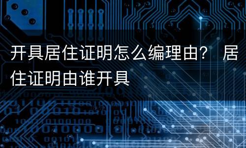 开具居住证明怎么编理由？ 居住证明由谁开具