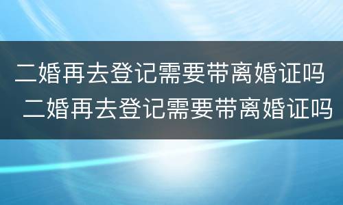 二婚再去登记需要带离婚证吗 二婚再去登记需要带离婚证吗