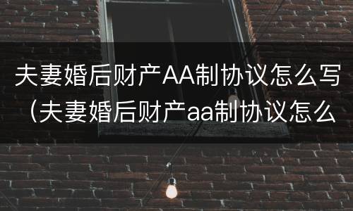 夫妻婚后财产AA制协议怎么写（夫妻婚后财产aa制协议怎么写才有效）