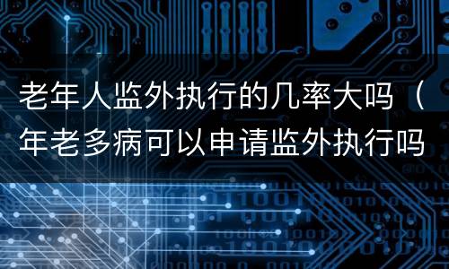 老年人监外执行的几率大吗（年老多病可以申请监外执行吗）