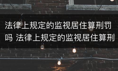 法律上规定的监视居住算刑罚吗 法律上规定的监视居住算刑罚吗知乎