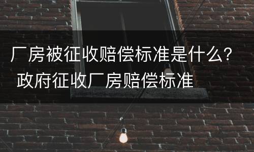 厂房被征收赔偿标准是什么？ 政府征收厂房赔偿标准