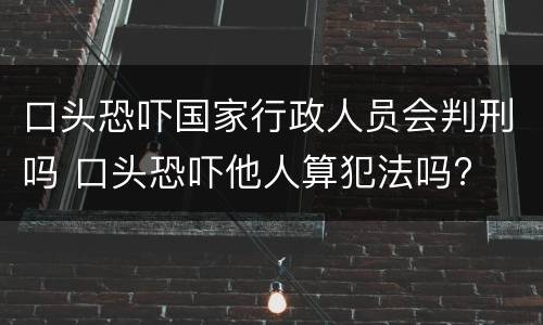 口头恐吓国家行政人员会判刑吗 口头恐吓他人算犯法吗?