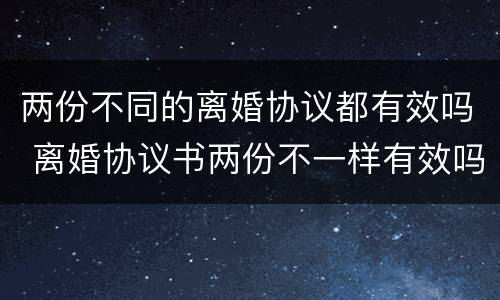 两份不同的离婚协议都有效吗 离婚协议书两份不一样有效吗