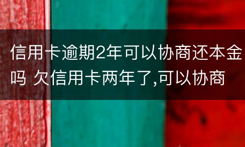 信用卡逾期2年可以协商还本金吗 欠信用卡两年了,可以协商还款吗