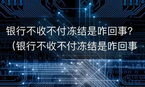 银行不收不付冻结是咋回事？（银行不收不付冻结是咋回事）