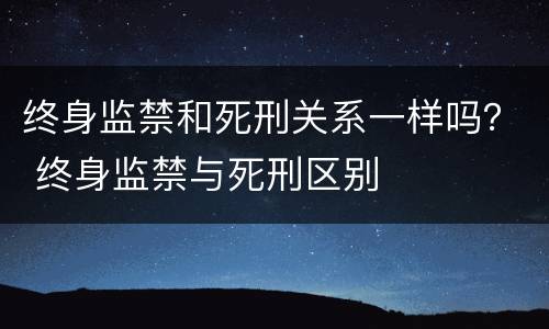 终身监禁和死刑关系一样吗？ 终身监禁与死刑区别