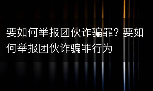 要如何举报团伙诈骗罪? 要如何举报团伙诈骗罪行为