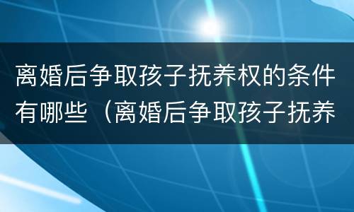 离婚后争取孩子抚养权的条件有哪些（离婚后争取孩子抚养权的条件有哪些法律）