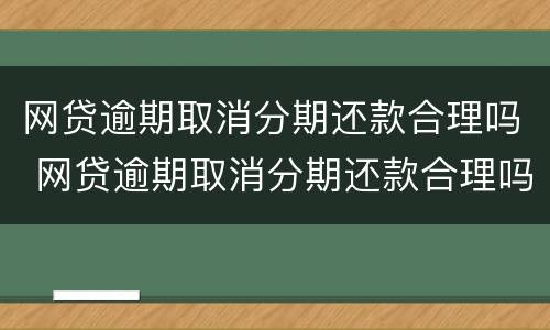 网贷逾期取消分期还款合理吗 网贷逾期取消分期还款合理吗