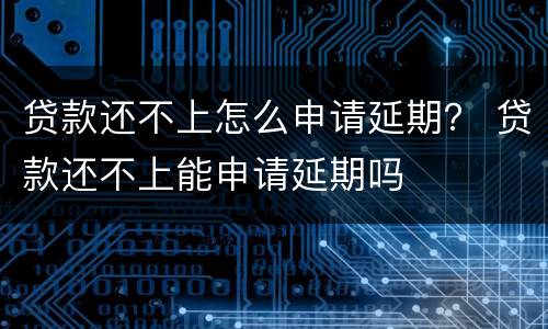 贷款还不上怎么申请延期？ 贷款还不上能申请延期吗