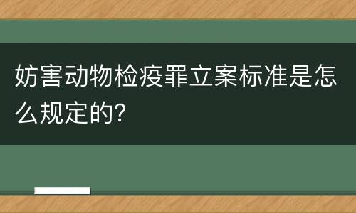 妨害动物检疫罪立案标准是怎么规定的？