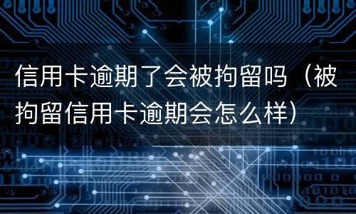 信用卡逾期了会被拘留吗（被拘留信用卡逾期会怎么样）