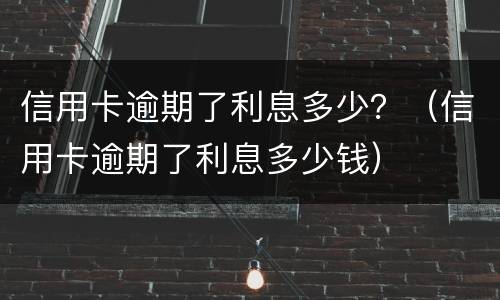信用卡逾期了利息多少？（信用卡逾期了利息多少钱）