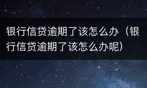 银行信贷逾期了该怎么办（银行信贷逾期了该怎么办呢）