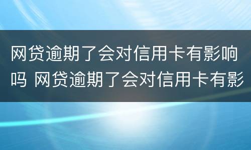 网贷逾期了会对信用卡有影响吗 网贷逾期了会对信用卡有影响吗知乎