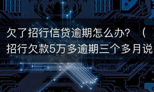 欠了招行信贷逾期怎么办？（招行欠款5万多逾期三个多月说要报警抓我）