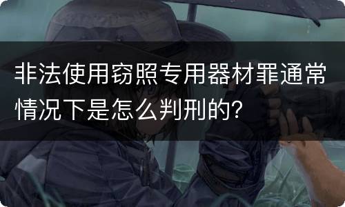 非法使用窃照专用器材罪通常情况下是怎么判刑的？
