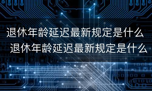 退休年龄延迟最新规定是什么 退休年龄延迟最新规定是什么时间