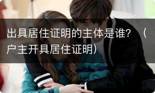 出具居住证明的主体是谁？（户主开具居住证明）