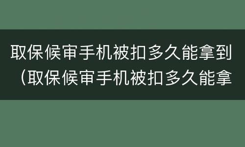 取保候审手机被扣多久能拿到（取保候审手机被扣多久能拿到通知书）