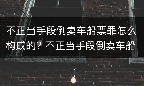不正当手段倒卖车船票罪怎么构成的? 不正当手段倒卖车船票罪怎么构成的